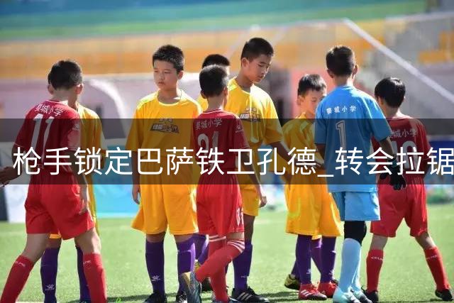 枪手锁定巴萨铁卫孔德 转会拉锯战一触即发